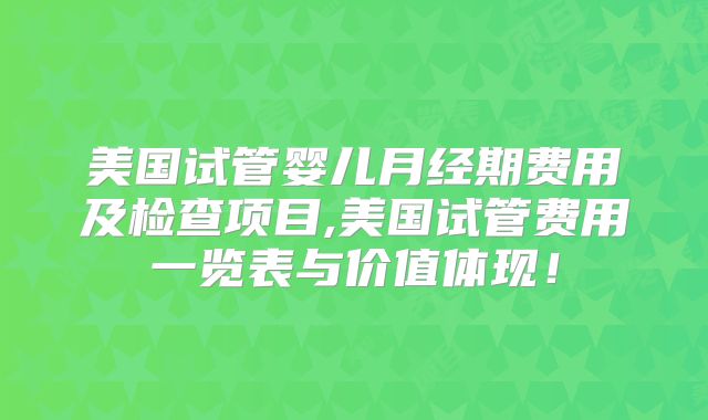 美国试管婴儿月经期费用及检查项目,美国试管费用一览表与价值体现！