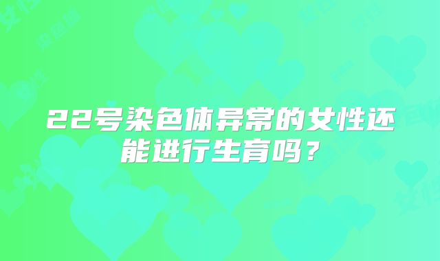 22号染色体异常的女性还能进行生育吗？