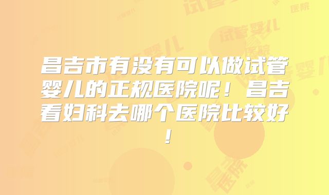 昌吉市有没有可以做试管婴儿的正规医院呢！昌吉看妇科去哪个医院比较好！