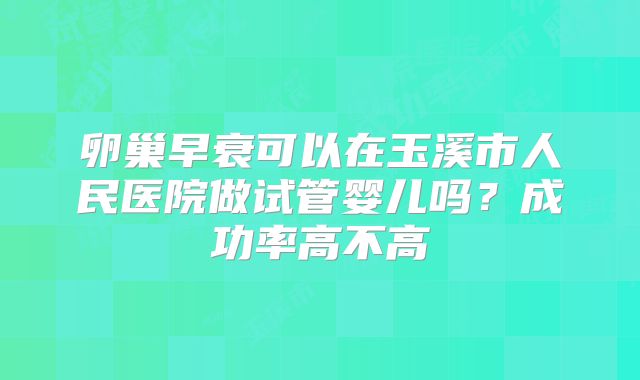 卵巢早衰可以在玉溪市人民医院做试管婴儿吗？成功率高不高
