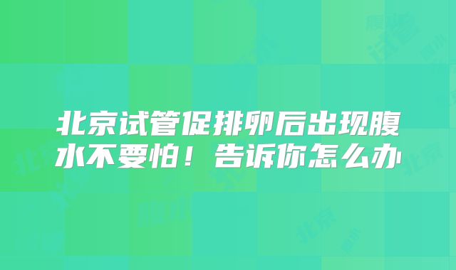 北京试管促排卵后出现腹水不要怕！告诉你怎么办