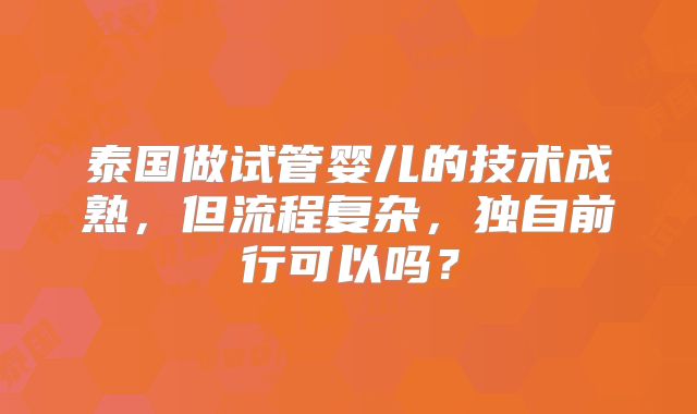 泰国做试管婴儿的技术成熟，但流程复杂，独自前行可以吗？