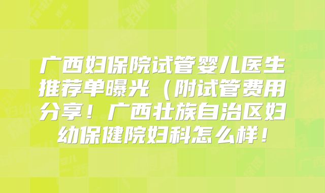 广西妇保院试管婴儿医生推荐单曝光（附试管费用分享！广西壮族自治区妇幼保健院妇科怎么样！
