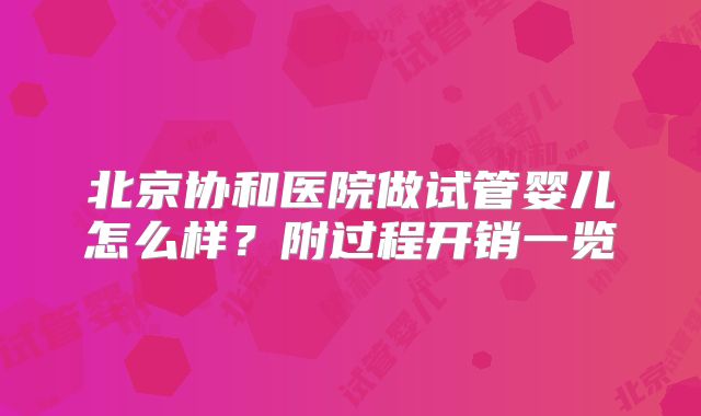 北京协和医院做试管婴儿怎么样?附过程开销一览