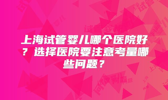 上海试管婴儿哪个医院好？选择医院要注意考量哪些问题？