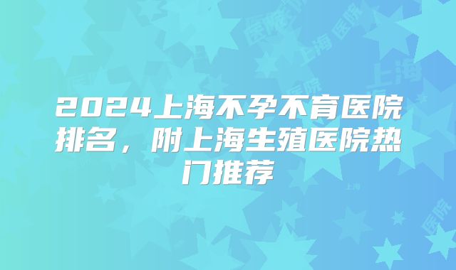2024上海不孕不育医院排名,附上海生殖医院热门推荐