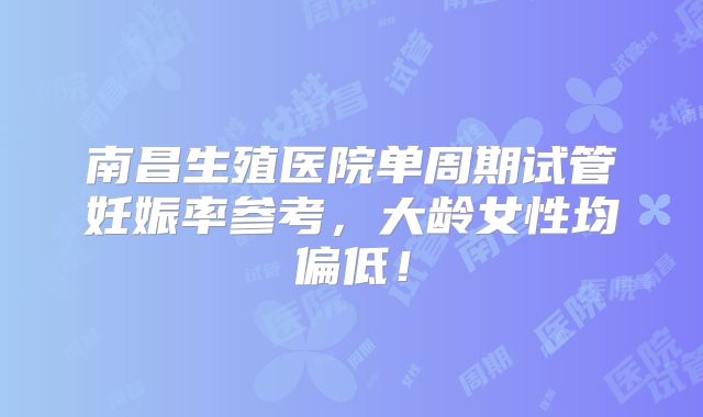 南昌生殖医院单周期试管妊娠率参考,大龄女性均偏低!