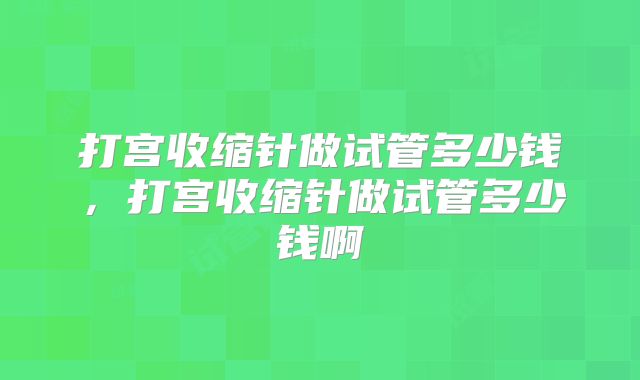 打宫收缩针做试管多少钱，打宫收缩针做试管多少钱啊
