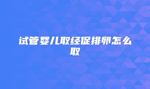 试管婴儿取经促排卵怎么取