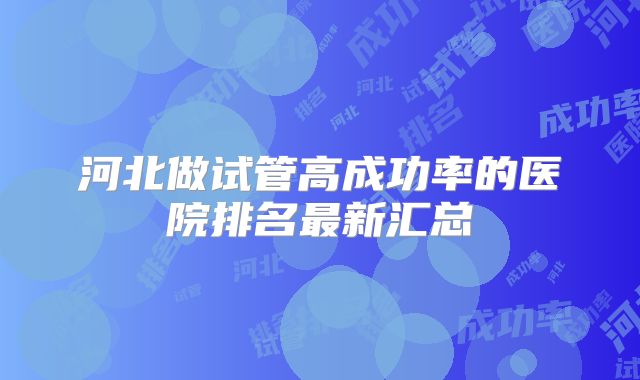 河北做试管高成功率的医院排名最新汇总
