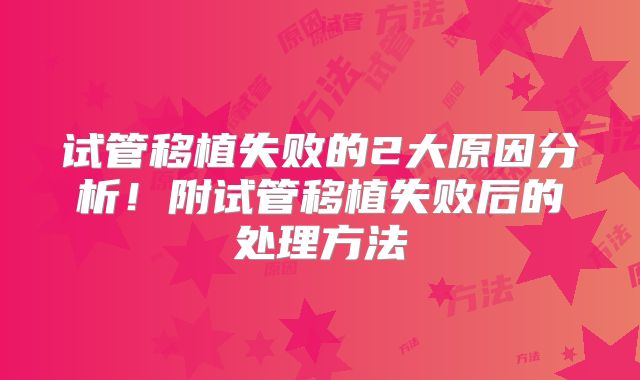 试管移植失败的2大原因分析!附试管移植失败后的处理方法