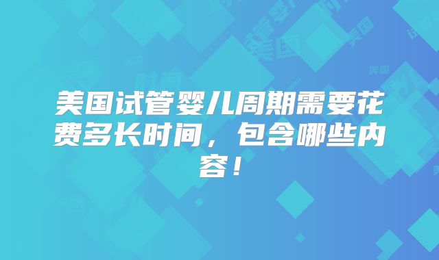 美国试管婴儿周期需要花费多长时间,包含哪些内容!