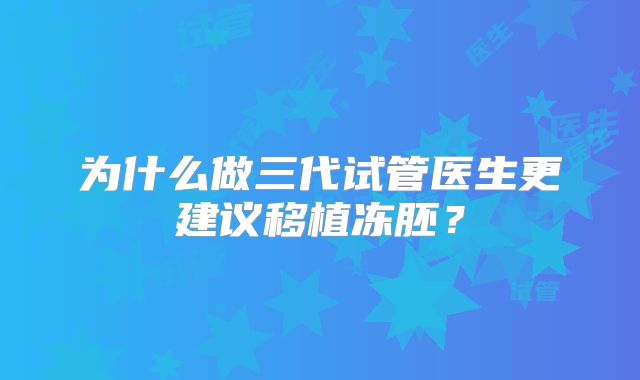 为什么做三代试管医生更建议移植冻胚？