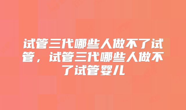 试管三代哪些人做不了试管，试管三代哪些人做不了试管婴儿