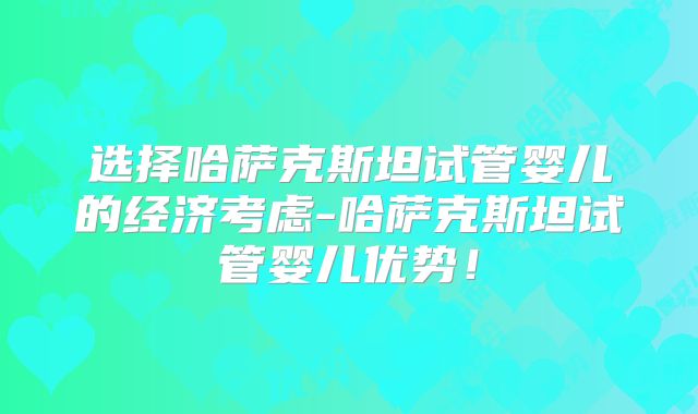 选择哈萨克斯坦试管婴儿的经济考虑-哈萨克斯坦试管婴儿优势！