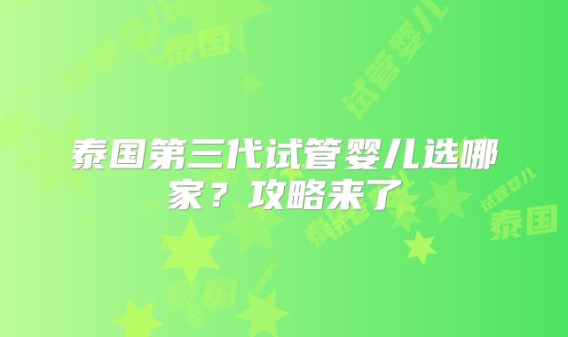 泰国第三代试管婴儿选哪家？攻略来了