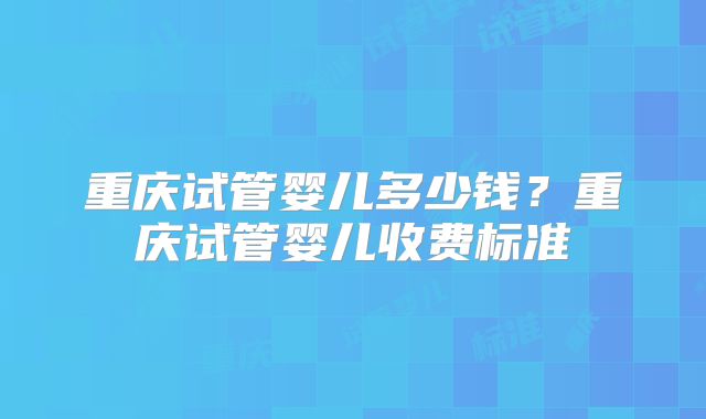 重庆试管婴儿多少钱?重庆试管婴儿收费标准