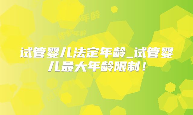 试管婴儿法定年龄_试管婴儿最大年龄限制!