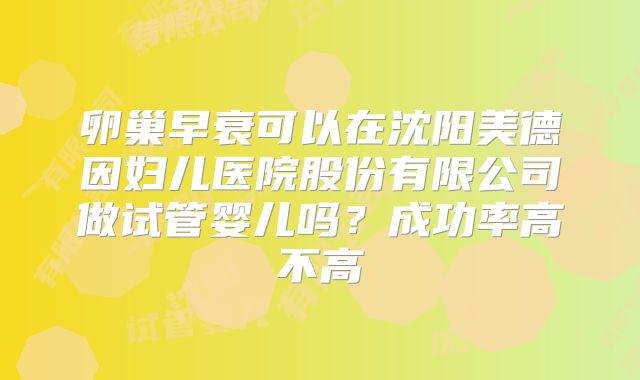 卵巢早衰可以在沈阳美德因妇儿医院股份有限公司做试管婴儿吗？成功率高不高