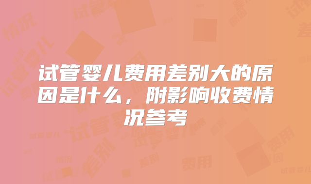 试管婴儿费用差别大的原因是什么,附影响收费情况参考