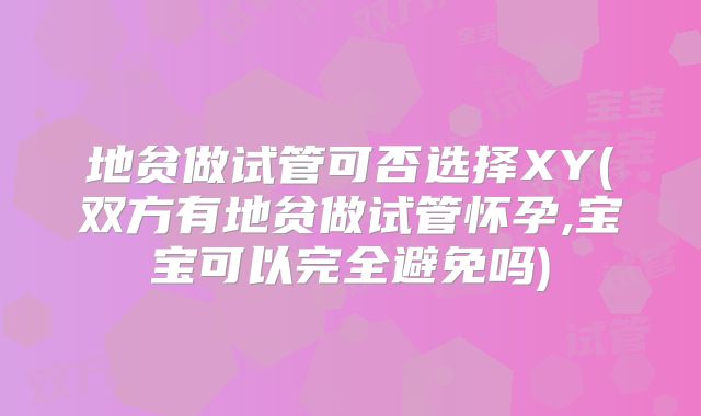 地贫做试管可否选择XY(双方有地贫做试管怀孕,宝宝可以完全避免吗)