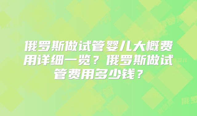 俄罗斯做试管婴儿大概费用详细一览？俄罗斯做试管费用多少钱？