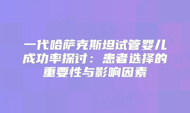 一代哈萨克斯坦试管婴儿成功率探讨：患者选择的重要性与影响因素
