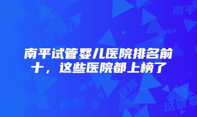 南平试管婴儿医院排名前十，这些医院都上榜了