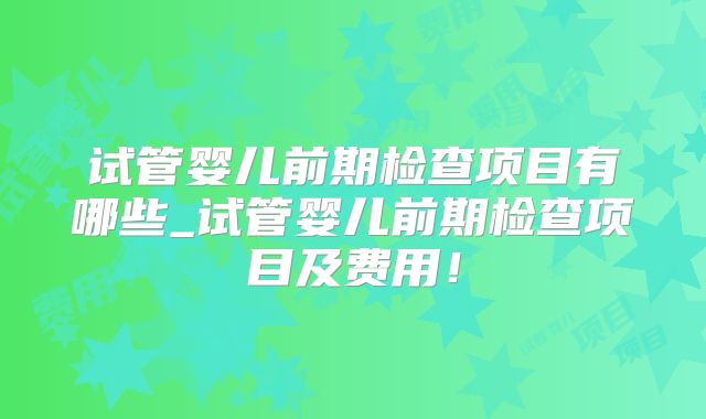 试管婴儿前期检查项目有哪些_试管婴儿前期检查项目及费用！