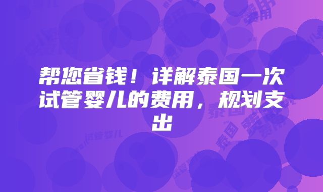 帮您省钱！详解泰国一次试管婴儿的费用，规划支出