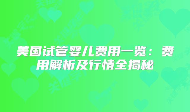 美国试管婴儿费用一览：费用解析及行情全揭秘