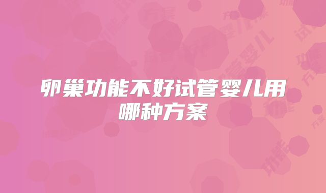卵巢功能不好试管婴儿用哪种方案