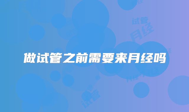 做试管之前需要来月经吗