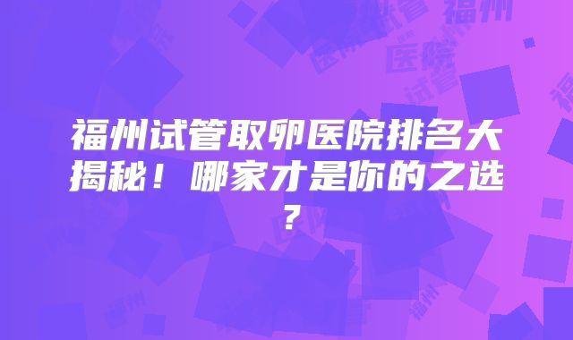 福州试管取卵医院排名大揭秘！哪家才是你的之选？