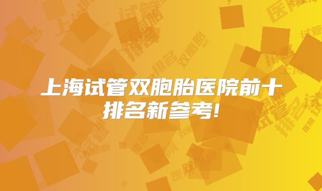 上海试管双胞胎医院前十排名新参考!