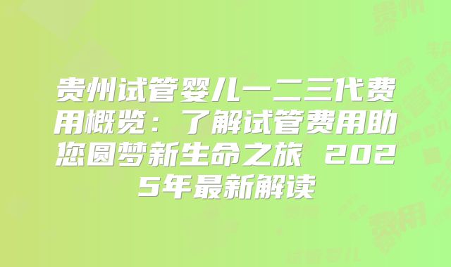 贵州试管婴儿一二三代费用概览：了解试管费用助您圆梦新生命之旅 2025年最新解读