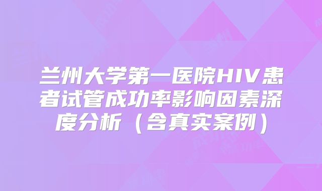 兰州大学第一医院HIV患者试管成功率影响因素深度分析(含真实案例)