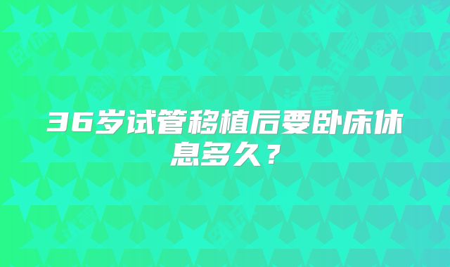 36岁试管移植后要卧床休息多久？