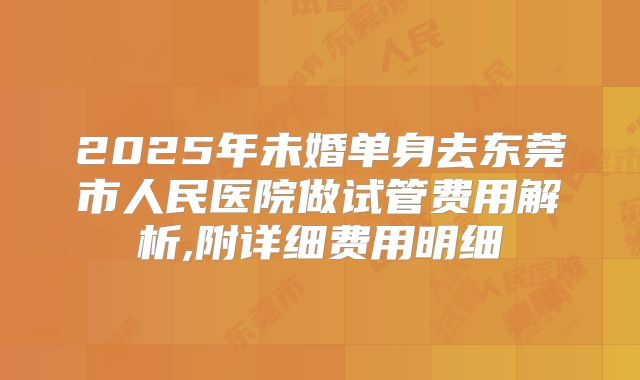 2025年未婚单身去东莞市人民医院做试管费用解析,附详细费用明细