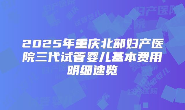 2025年重庆北部妇产医院三代试管婴儿基本费用明细速览