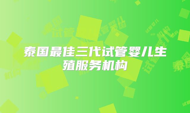 泰国最佳三代试管婴儿生殖服务机构