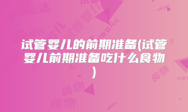试管婴儿的前期准备(试管婴儿前期准备吃什么食物)