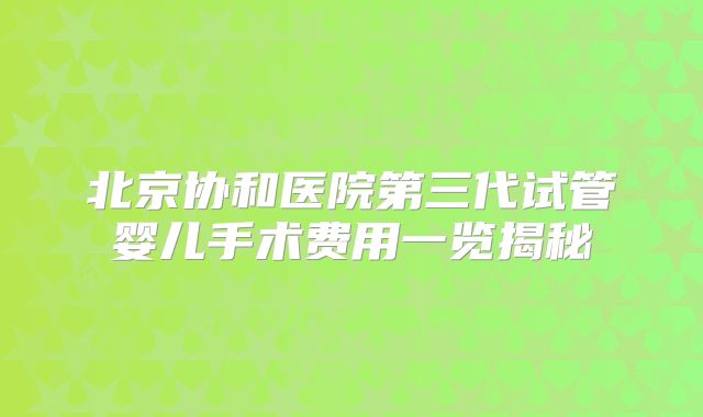 北京协和医院第三代试管婴儿手术费用一览揭秘