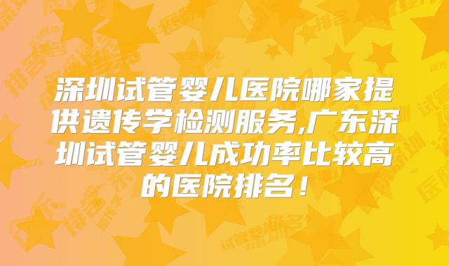 深圳试管婴儿医院哪家提供遗传学检测服务,广东深圳试管婴儿成功率比较高的医院排名！