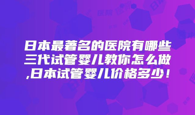 日本最著名的医院有哪些三代试管婴儿教你怎么做,日本试管婴儿价格多少！