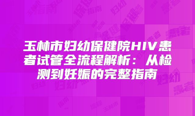 玉林市妇幼保健院HIV患者试管全流程解析:从检测到妊娠的完整指南
