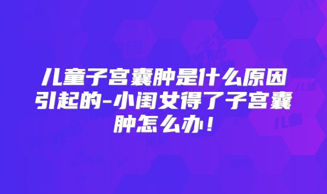 儿童子宫囊肿是什么原因引起的-小闺女得了子宫囊肿怎么办！