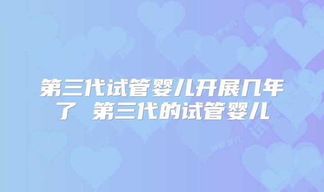 第三代试管婴儿开展几年了 第三代的试管婴儿
