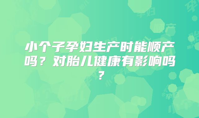 小个子孕妇生产时能顺产吗？对胎儿健康有影响吗？