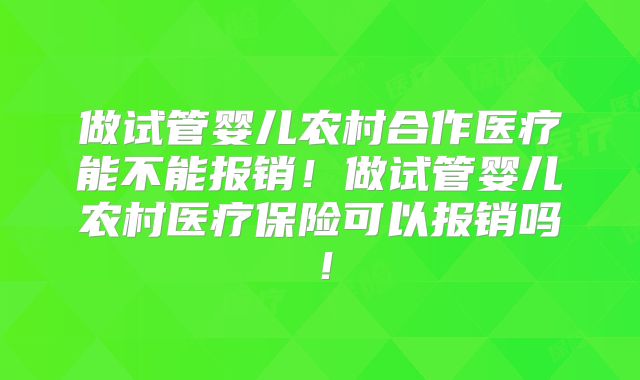 做试管婴儿农村合作医疗能不能报销！做试管婴儿农村医疗保险可以报销吗！